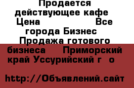 Продается действующее кафе › Цена ­ 18 000 000 - Все города Бизнес » Продажа готового бизнеса   . Приморский край,Уссурийский г. о. 